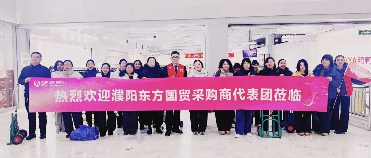 郑州世贸&濮阳东方国贸采购商代表团对接圆满成功：共赴春季焕新之约！
